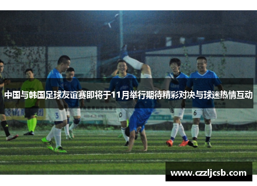 中国与韩国足球友谊赛即将于11月举行期待精彩对决与球迷热情互动