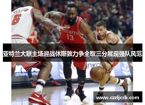 亚特兰大联主场迎战休斯敦力争全取三分展现强队风范