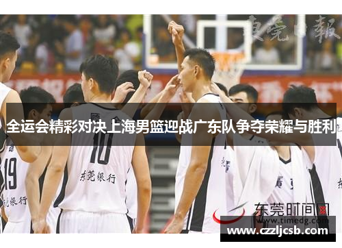 全运会精彩对决上海男篮迎战广东队争夺荣耀与胜利