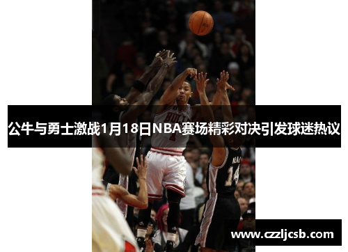 公牛与勇士激战1月18日NBA赛场精彩对决引发球迷热议