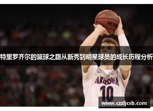 特里罗齐尔的篮球之路从新秀到明星球员的成长历程分析